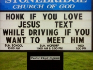 Road sign outside of a church: "Honk if you love Jesus, Text while driving if you want to meet him"